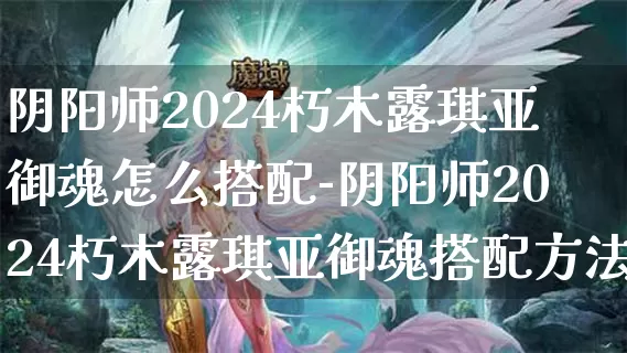 阴阳师2024朽木露琪亚御魂怎么搭配-阴阳师2024朽木露琪亚御魂搭配方法介绍攻略_https://www.17chigua.com_游戏攻略_第1张